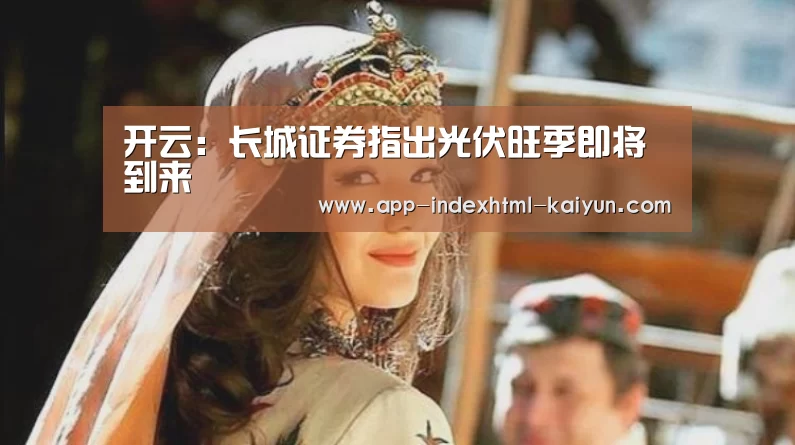 开云：长城证券指出光伏旺季即将到来