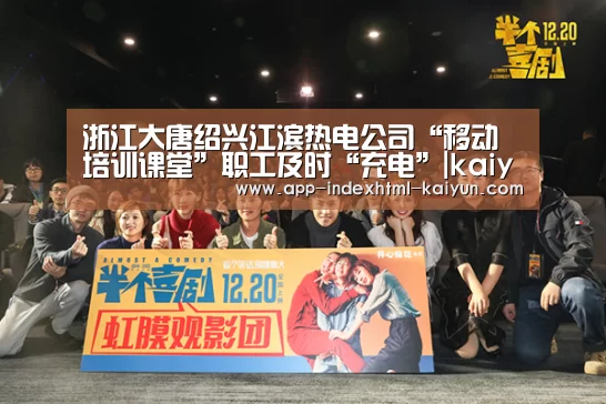 浙江大唐绍兴江滨热电公司“移动培训课堂”职工及时“充电”|kaiyun(图2)