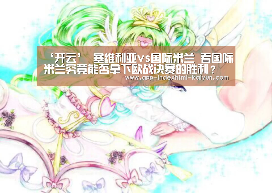 ‘开云’
塞维利亚vs国际米兰 看国际米兰究竟能否拿下欧战决赛的胜利？(图2)