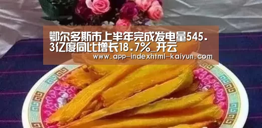 鄂尔多斯市上半年完成发电量545.3亿度同比增长18.7%_开云